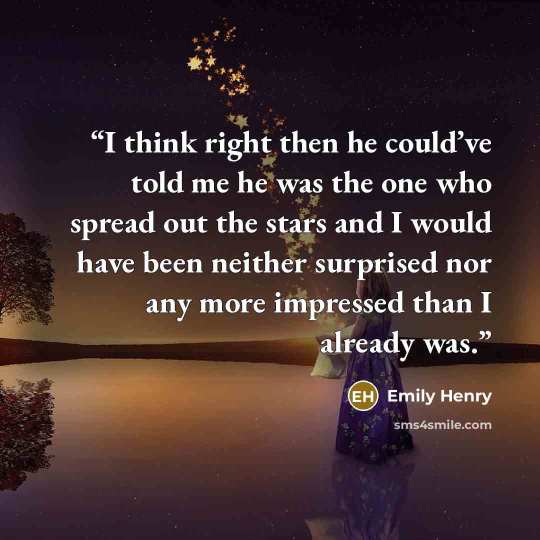“I think right then he could’ve told me he was the one who spread out the stars and I would have been neither surprised nor any more impressed than I already was.” quote by Emily Henry