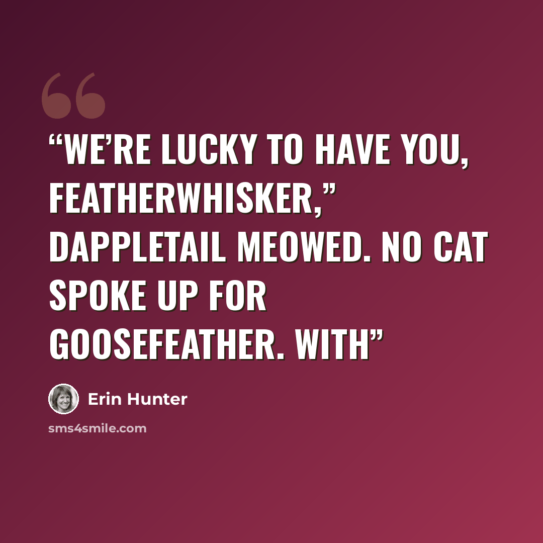 “We’re lucky to have you, Featherwhisker,” Dappletail meowed. No cat spoke up for Goosefeather. With” quote by Erin Hunter