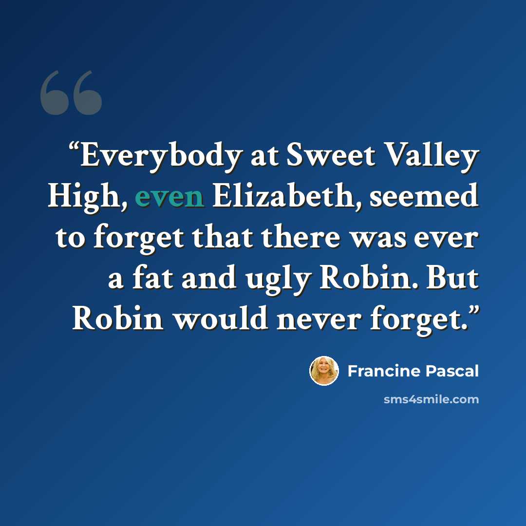 “Everybody at Sweet Valley High, even Elizabeth, seemed to forget that there was ever a fat and ugly Robin. But Robin would never forget.” quote by Francine Pascal