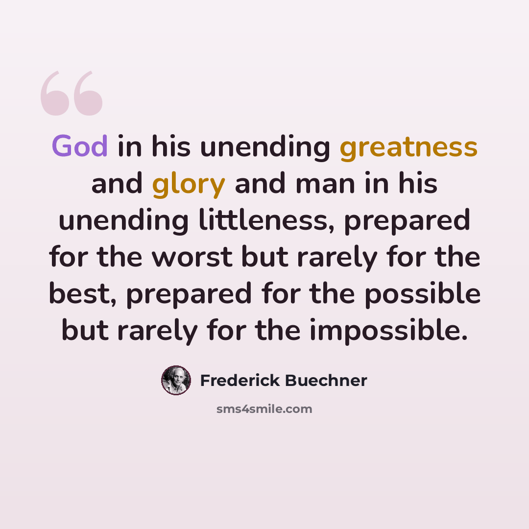 “God in his unending greatness and glory and man in his unending littleness, prepared for the worst but rarely for the best, prepared for the possible but rarely for the impossible.” quote by Frederick Buechner