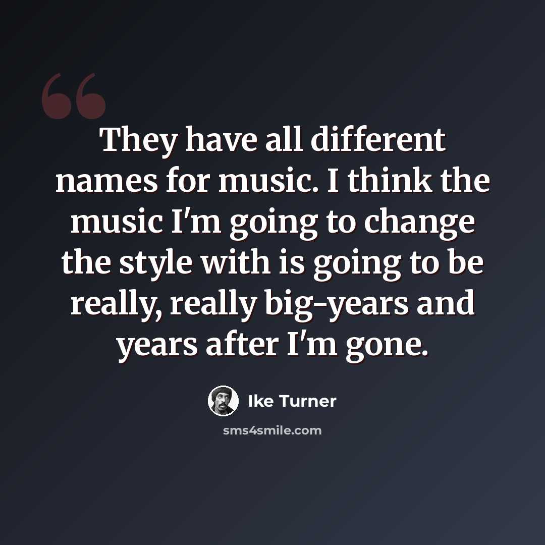 “They have all different names for music. I think the music I'm going to change the style with is going to be really, really big-years and years after I'm gone.” quote by Ike Turner