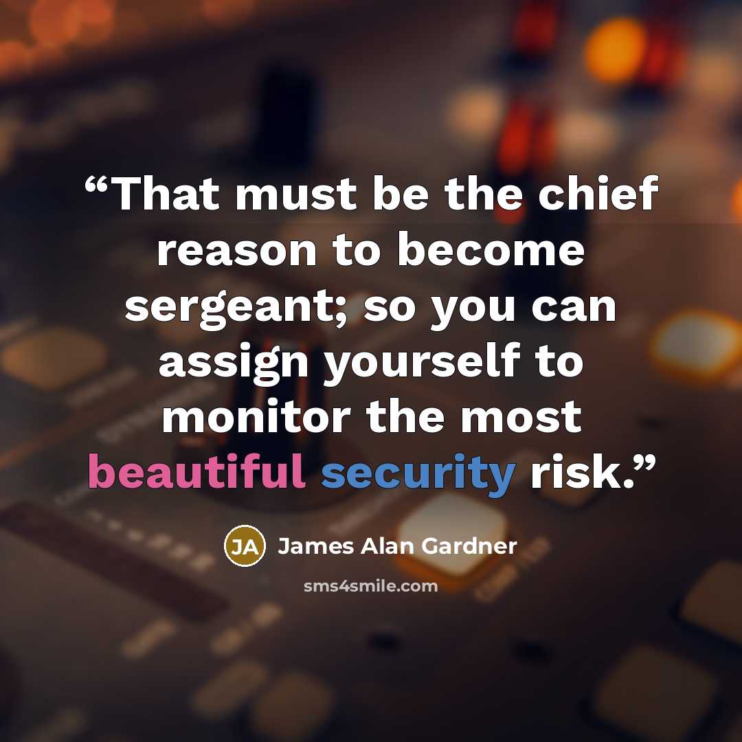 “That must be the chief reason to become sergeant; so you can assign yourself to monitor the most beautiful security risk.” quote by James Alan Gardner