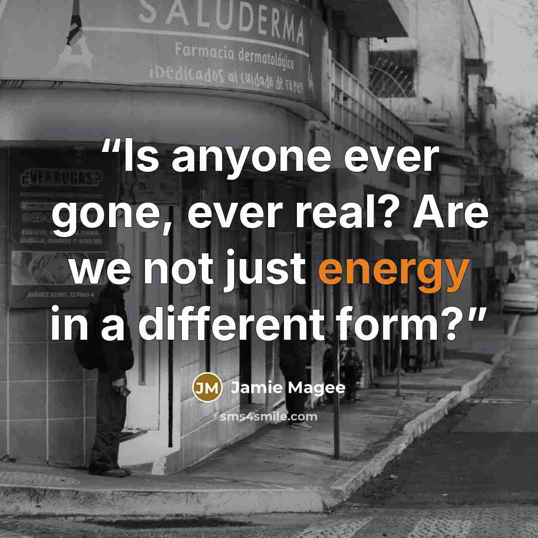“Is anyone ever gone, ever real? Are we not just energy in a different form?” quote by Jamie Magee