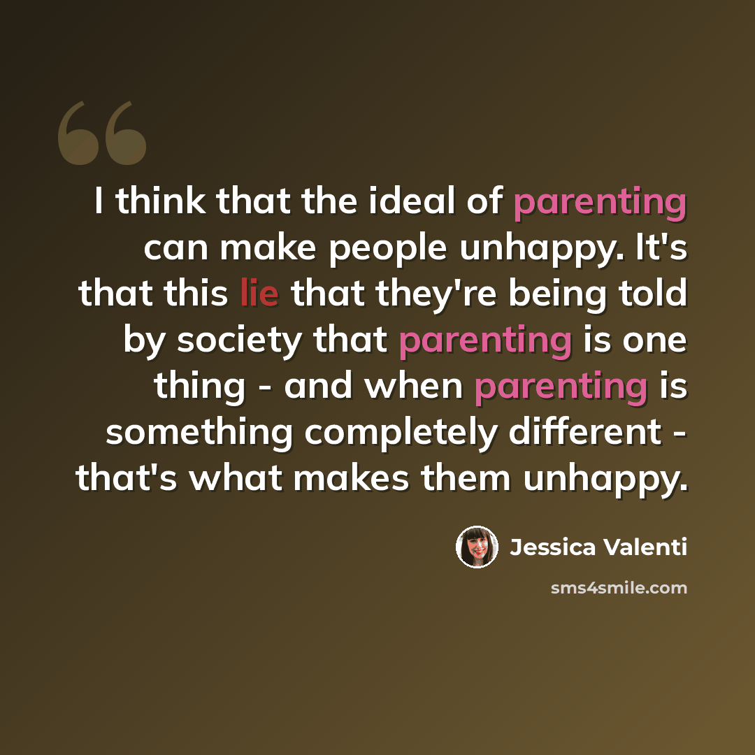 “I think that the ideal of parenting can make people unhappy. It's that this lie that they're being told by society that parenting is one thing - and when parenting is something completely different - that's what makes them unhappy.” quote by Jessica Valenti