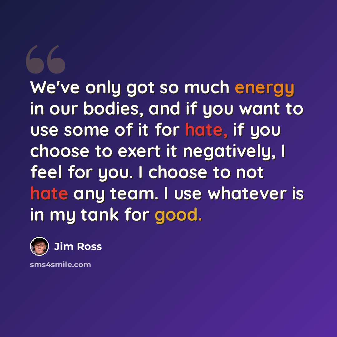 “We've only got so much energy in our bodies, and if you want to use some of it for hate, if you choose to exert it negatively, I feel for you. I choose to not hate any team. I use whatever is in my tank for good.” quote by Jim Ross