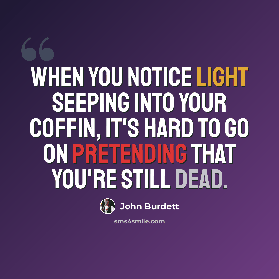 “When you notice light seeping into your coffin, it's hard to go on pretending that you're still dead.” quote by John Burdett