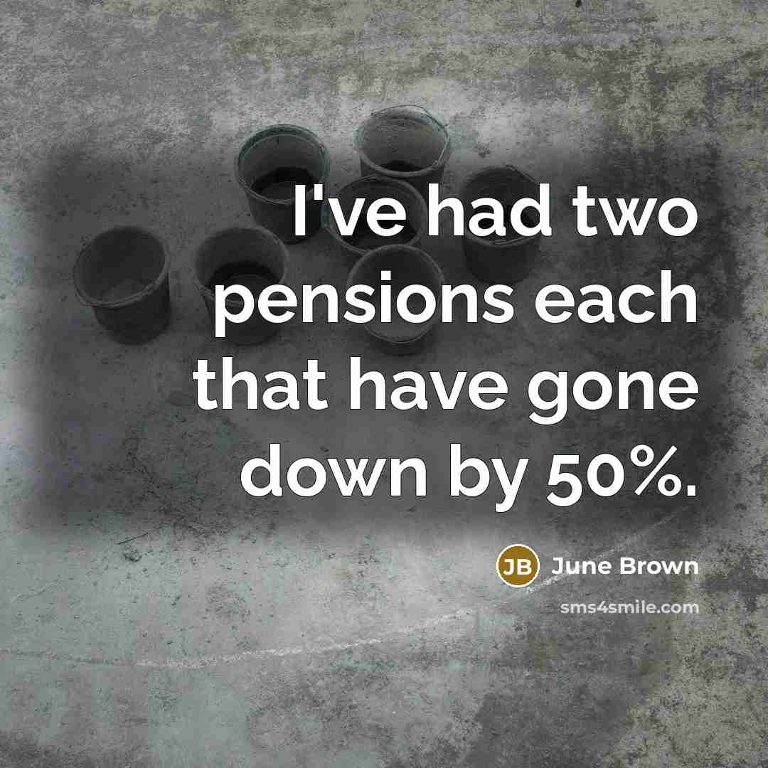 “I've had two pensions each that have gone down by 50%.” quote by June Brown