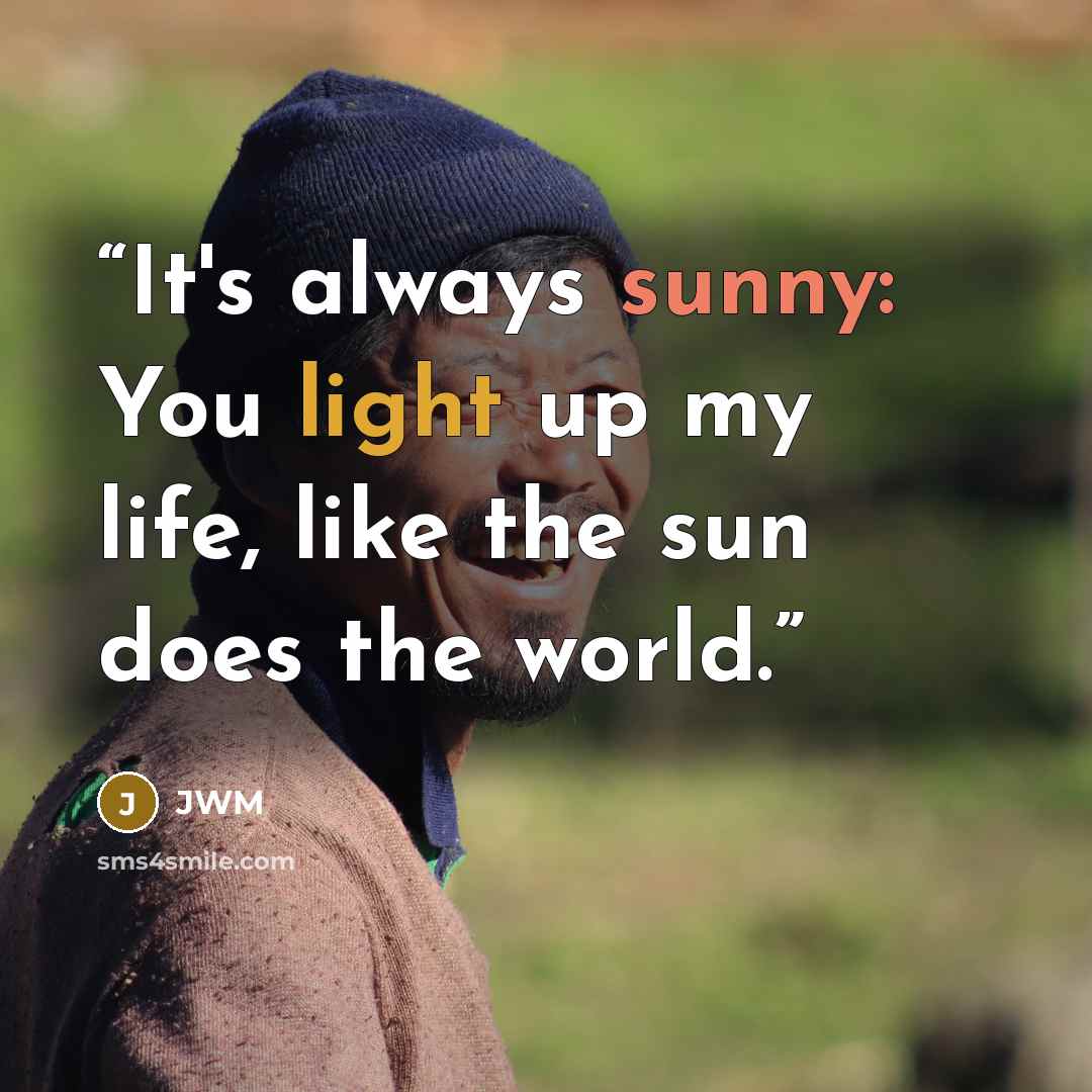 “It's always sunny: You light up my life, like the sun does the world.” quote by JWM