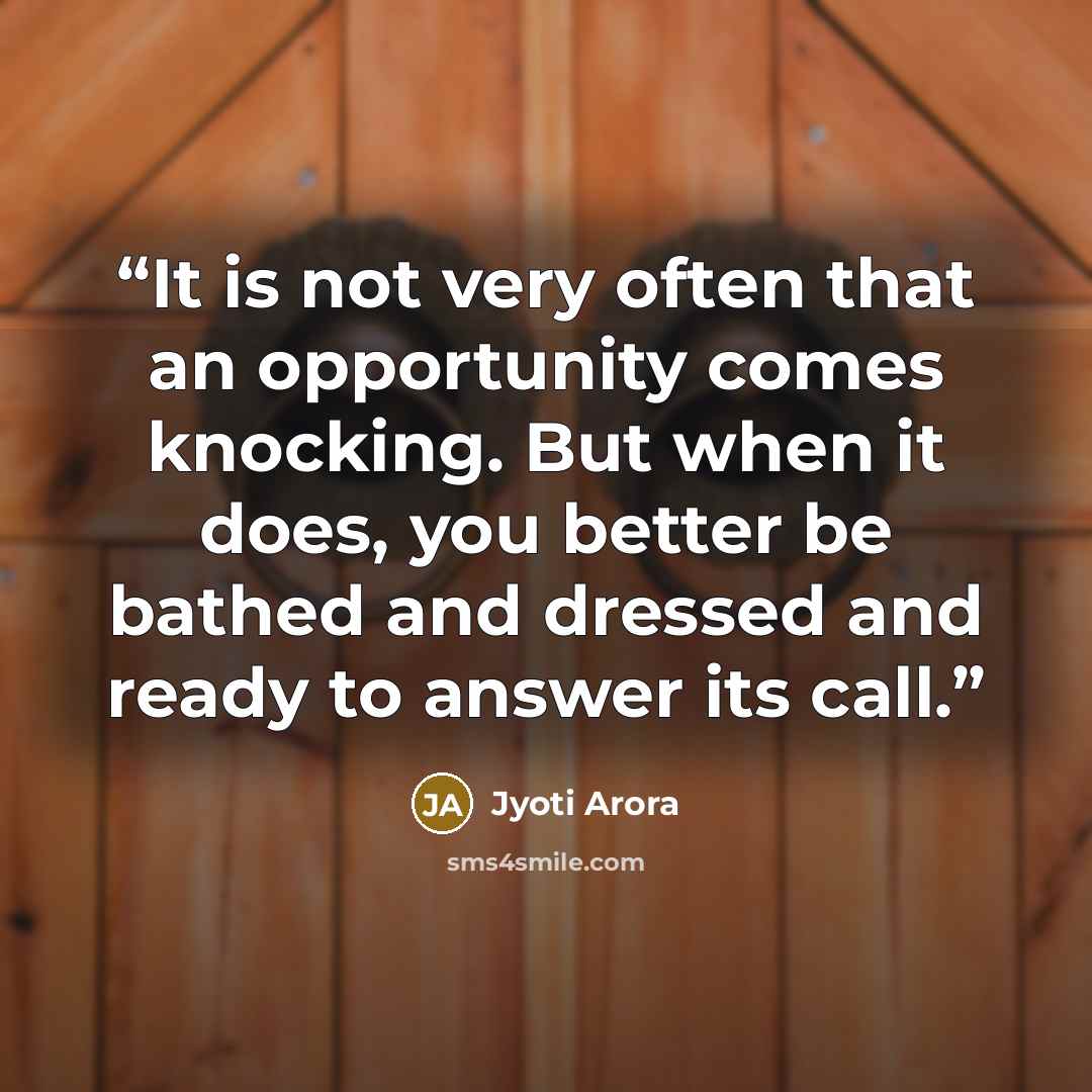 “It is not very often that an opportunity comes knocking. But when it does, you better be bathed and dressed and ready to answer its call.” quote by Jyoti Arora