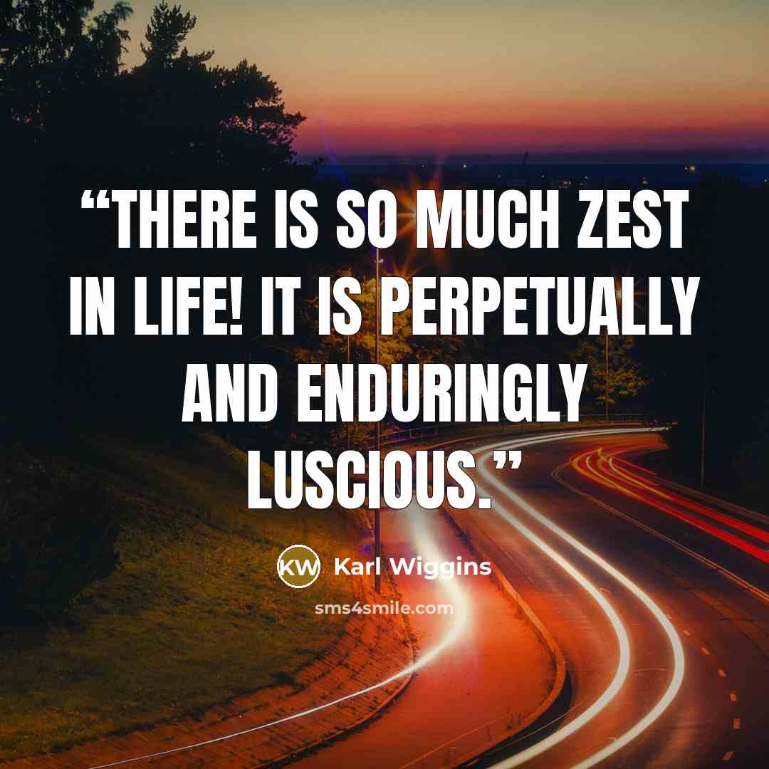 “There is so much zest in life! It is perpetually and enduringly luscious.” quote by Karl Wiggins