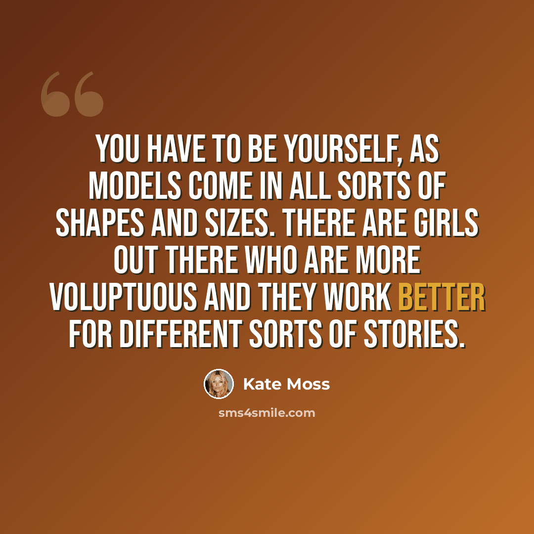 “You have to be yourself, as models come in all sorts of shapes and sizes. There are girls out there who are more voluptuous and they work better for different sorts of stories.” quote by Kate Moss