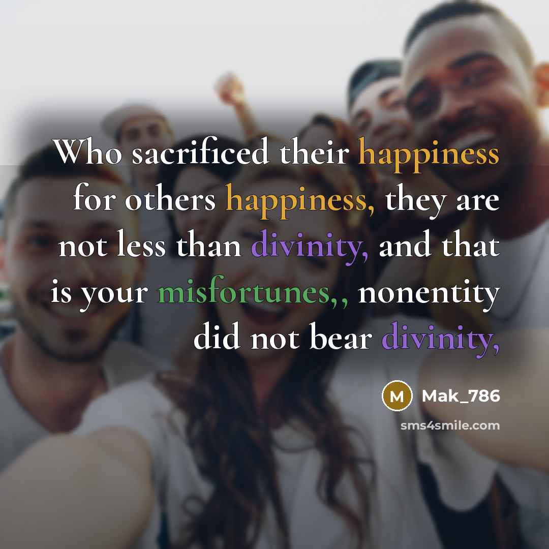 “Who sacrificed their happiness for others happiness, they are not less than divinity, and that is your misfortunes,, nonentity did not bear divinity,” quote by Mak_786