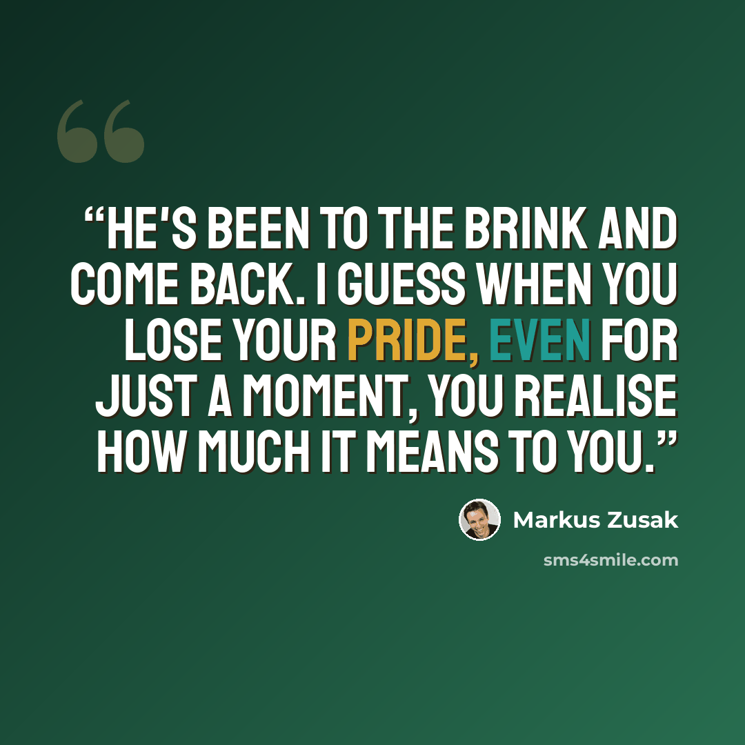“He's been to the brink and come back. I guess when you lose your pride, even for just a moment, you realise how much it means to you.” quote by Markus Zusak
