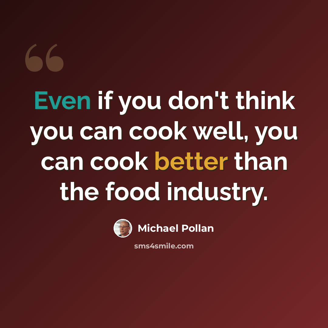 “Even if you don't think you can cook well, you can cook better than the food industry.” quote by Michael Pollan