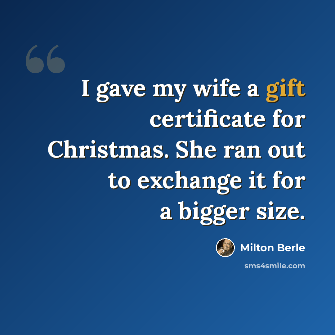 “I gave my wife a gift certificate for Christmas. She ran out to exchange it for a bigger size.” quote by Milton Berle