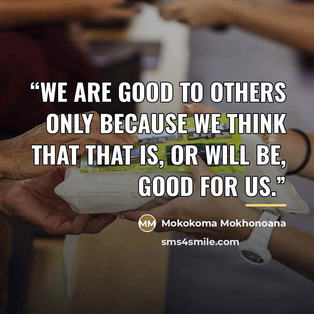 “We are good to others only because we think that that is, or will be, good for us.” quote by Mokokoma Mokhonoana