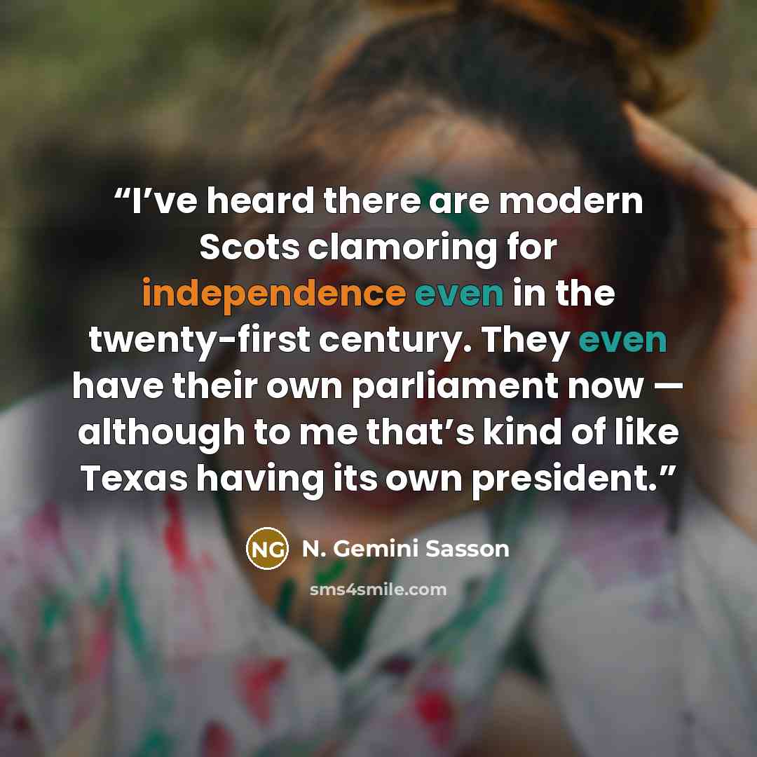 “I’ve heard there are modern Scots clamoring for independence even in the twenty-first century. They even have their own parliament now — although to me that’s kind of like Texas having its own president.” quote by N. Gemini Sasson