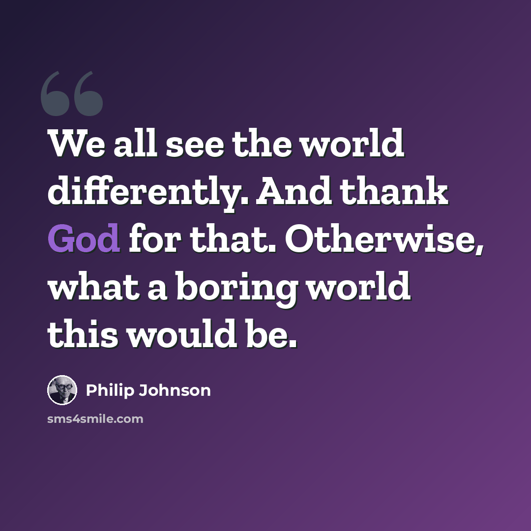 “We all see the world differently. And thank God for that. Otherwise, what a boring world this would be.” quote by Philip Johnson