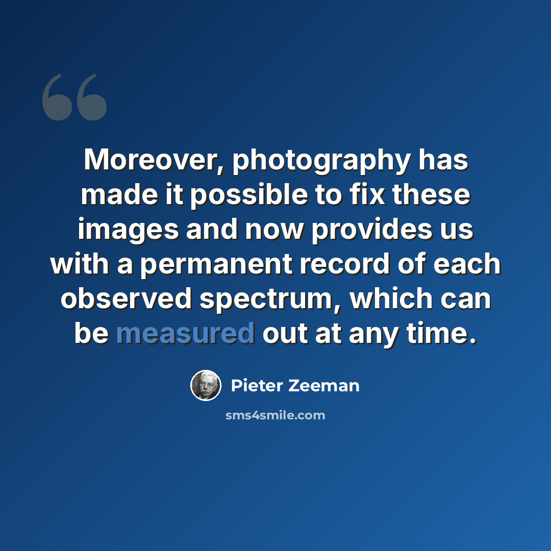 “Moreover, photography has made it possible to fix these images and now provides us with a permanent record of each observed spectrum, which can be measured out at any time.” quote by Pieter Zeeman