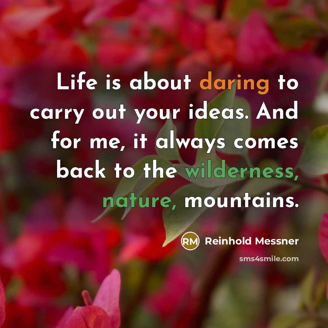“Life is about daring to carry out your ideas. And for me, it always comes back to the wilderness, nature, mountains.” quote by Reinhold Messner