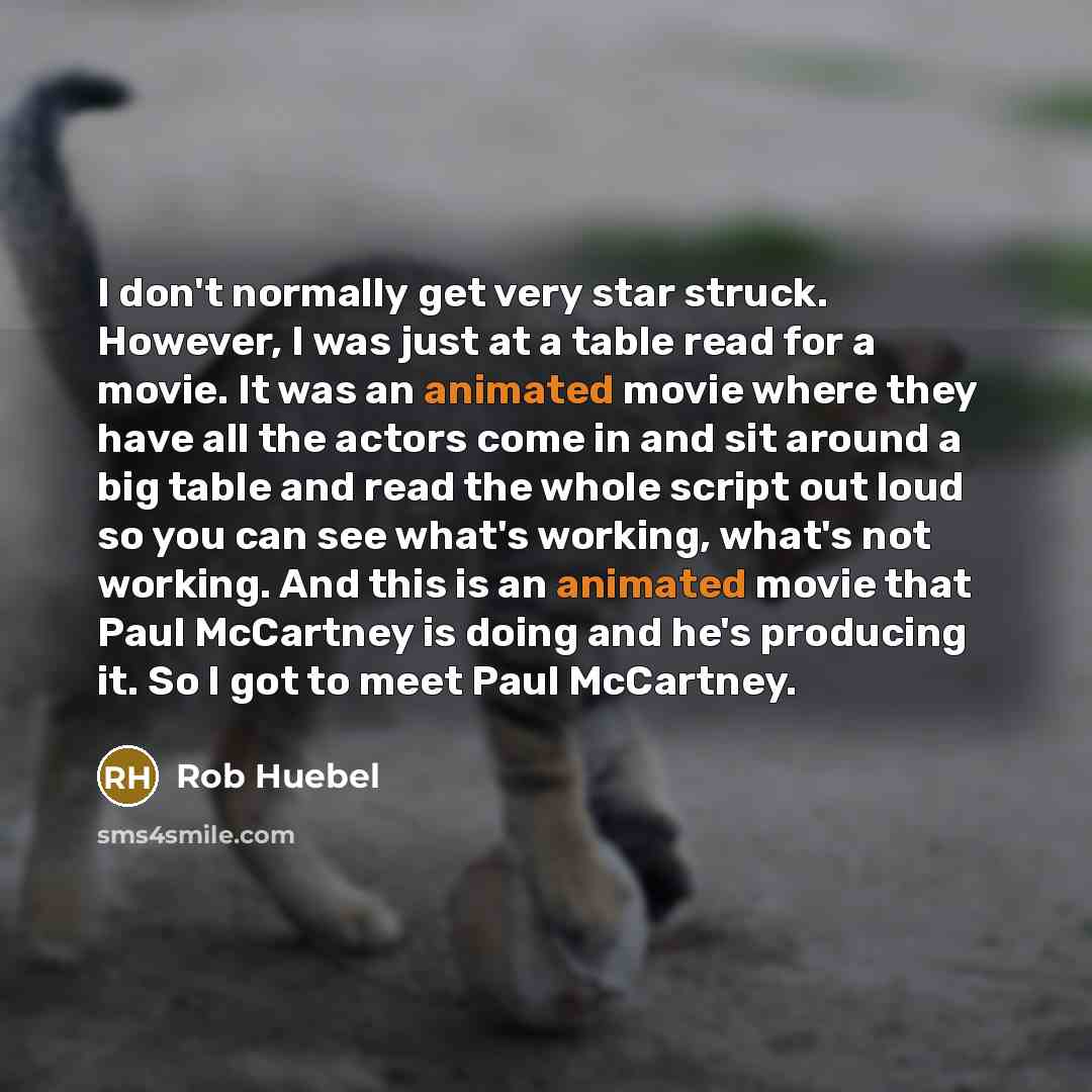 “I don't normally get very star struck. However, I was just at a table read for a movie. It was an animated movie where they have all the actors come in and sit around a big table and read the whole script out loud so you can see what's working, what's not working. And this is an animated movie…” quote by Rob Huebel
