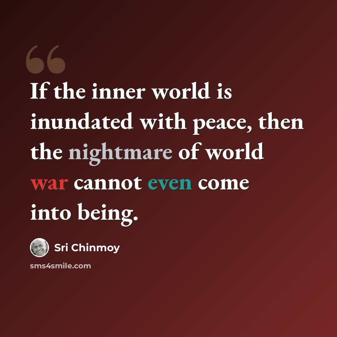 “If the inner world is inundated with peace, then the nightmare of world war cannot even come into being.” quote by Sri Chinmoy