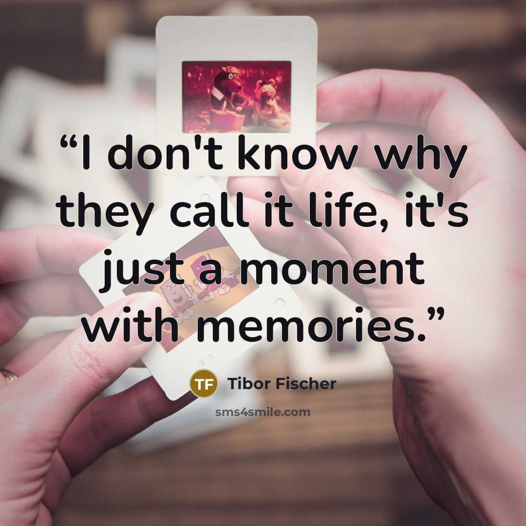 “I don't know why they call it life, it's just a moment with memories.” quote by Tibor Fischer