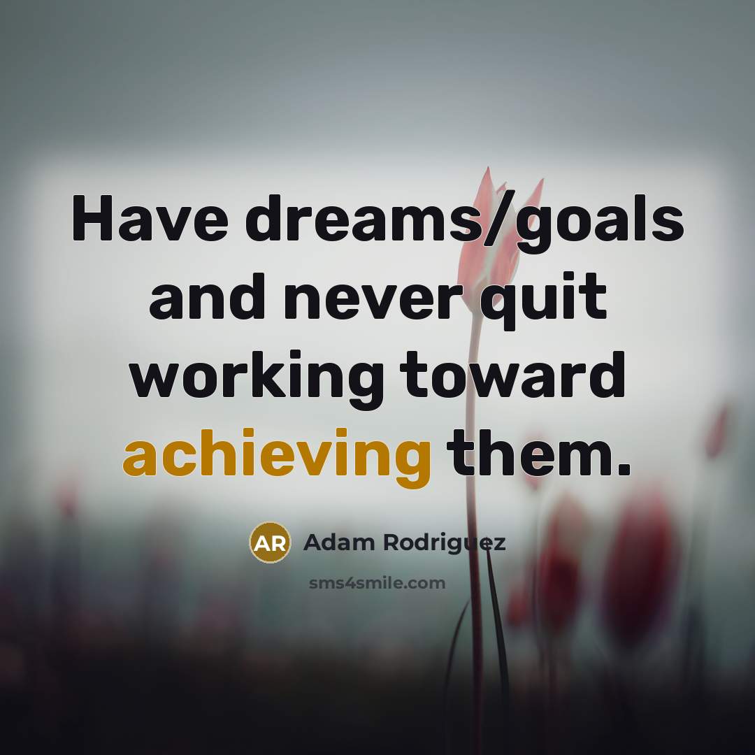 “Have dreams/goals and never quit working toward achieving them.” quote by Adam Rodriguez