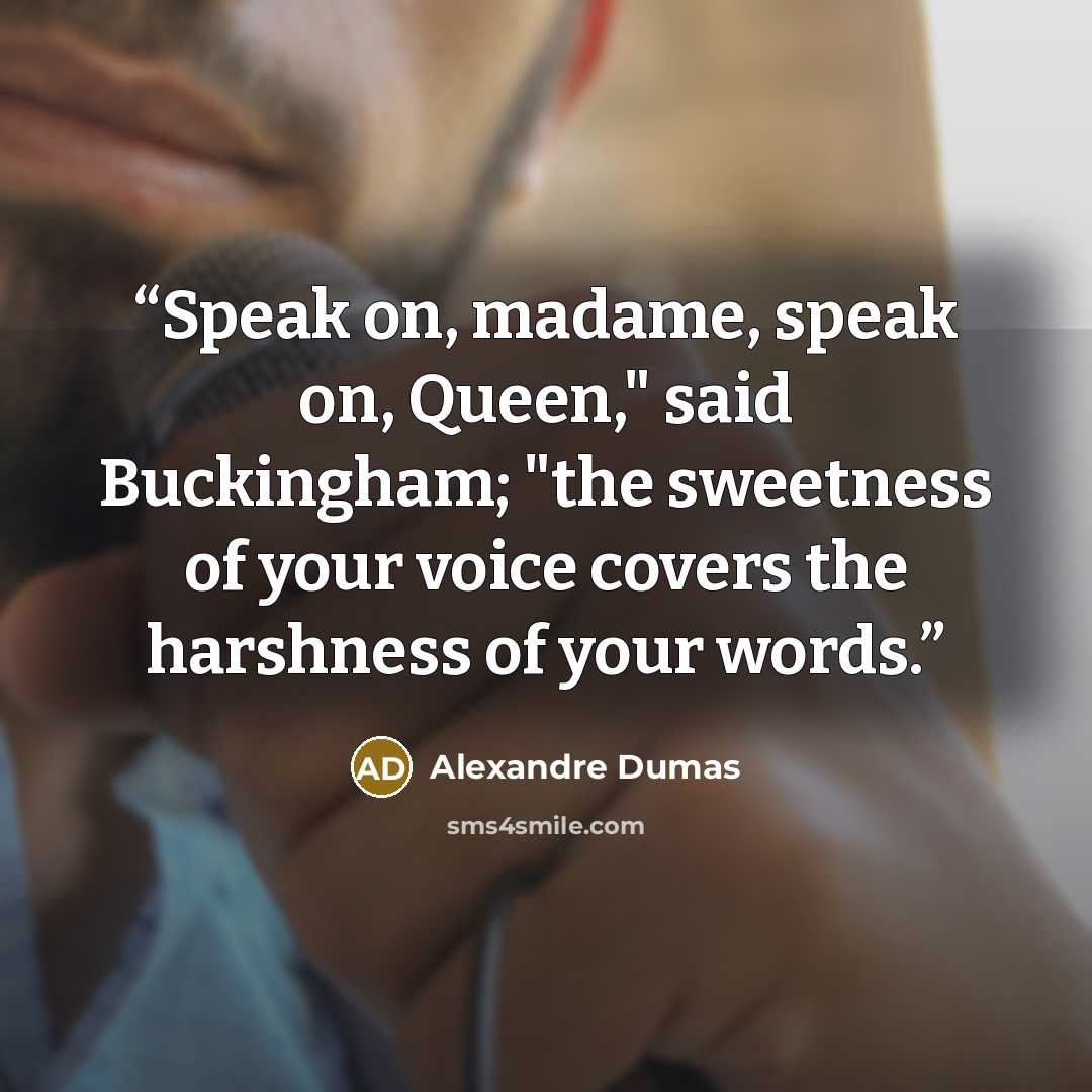 “Speak on, madame, speak on, Queen," said Buckingham; "the sweetness of your voice covers the harshness of your words.” quote by Alexandre Dumas
