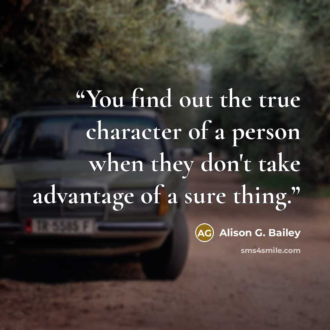 “You find out the true character of a person when they don't take advantage of a sure thing.” quote by Alison G. Bailey