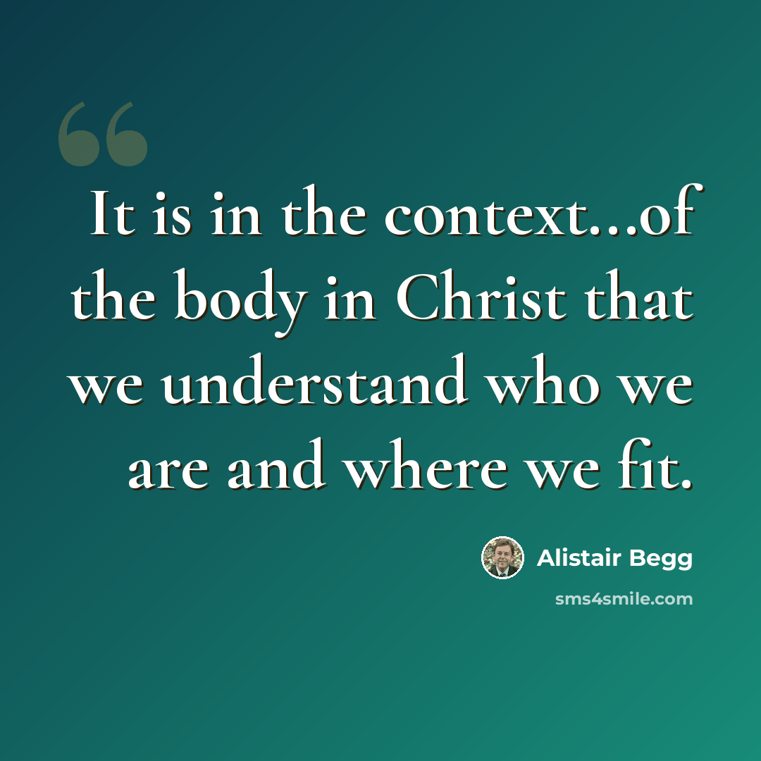 “It is in the context...of the body in Christ that we understand who we are and where we fit.” quote by Alistair Begg