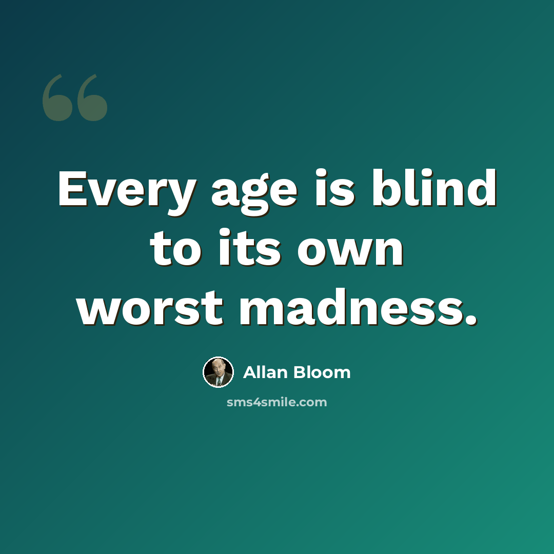 “Every age is blind to its own worst madness.” quote by Allan Bloom
