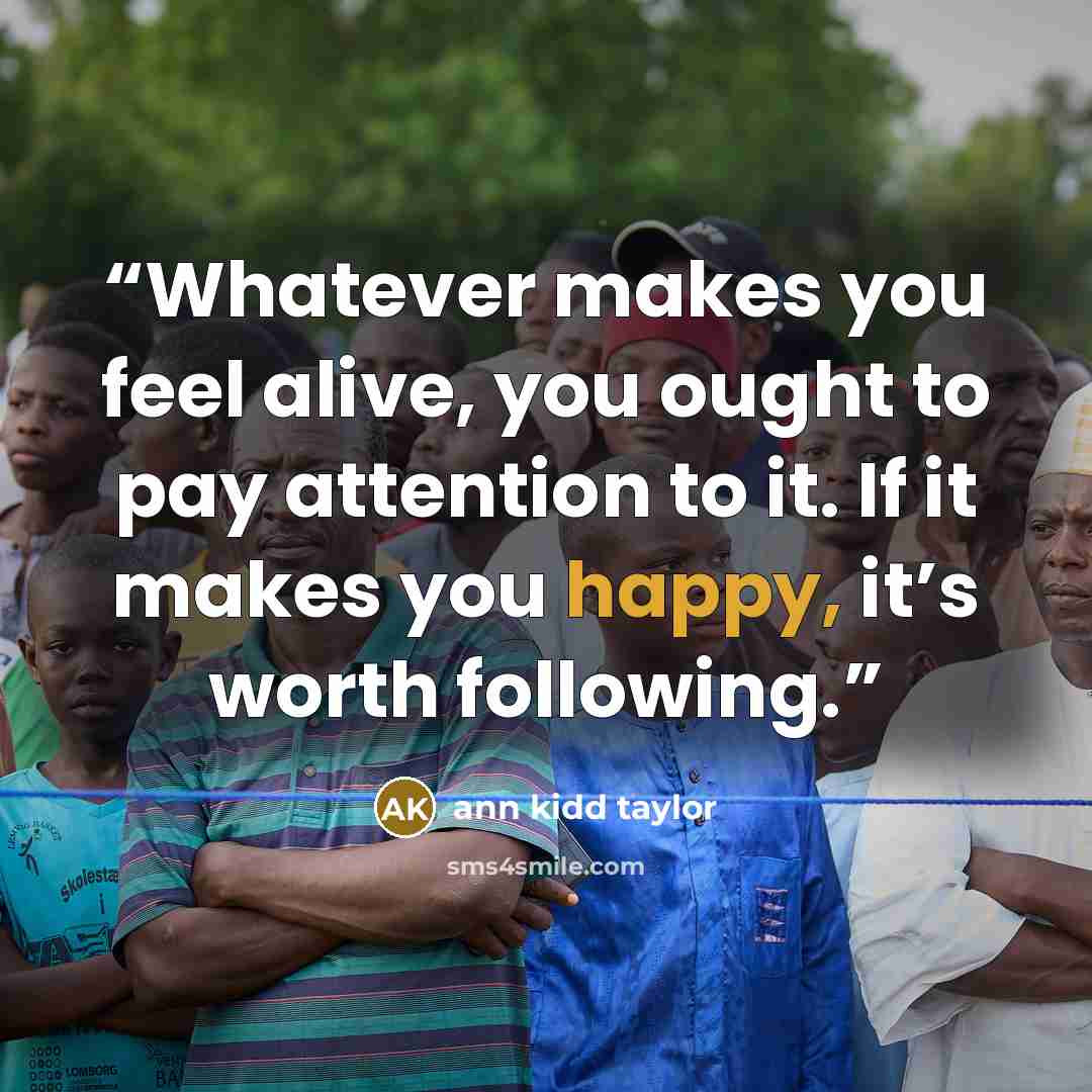 “Whatever makes you feel alive, you ought to pay attention to it. If it makes you happy, it’s worth following.” quote by Ann Kidd Taylor