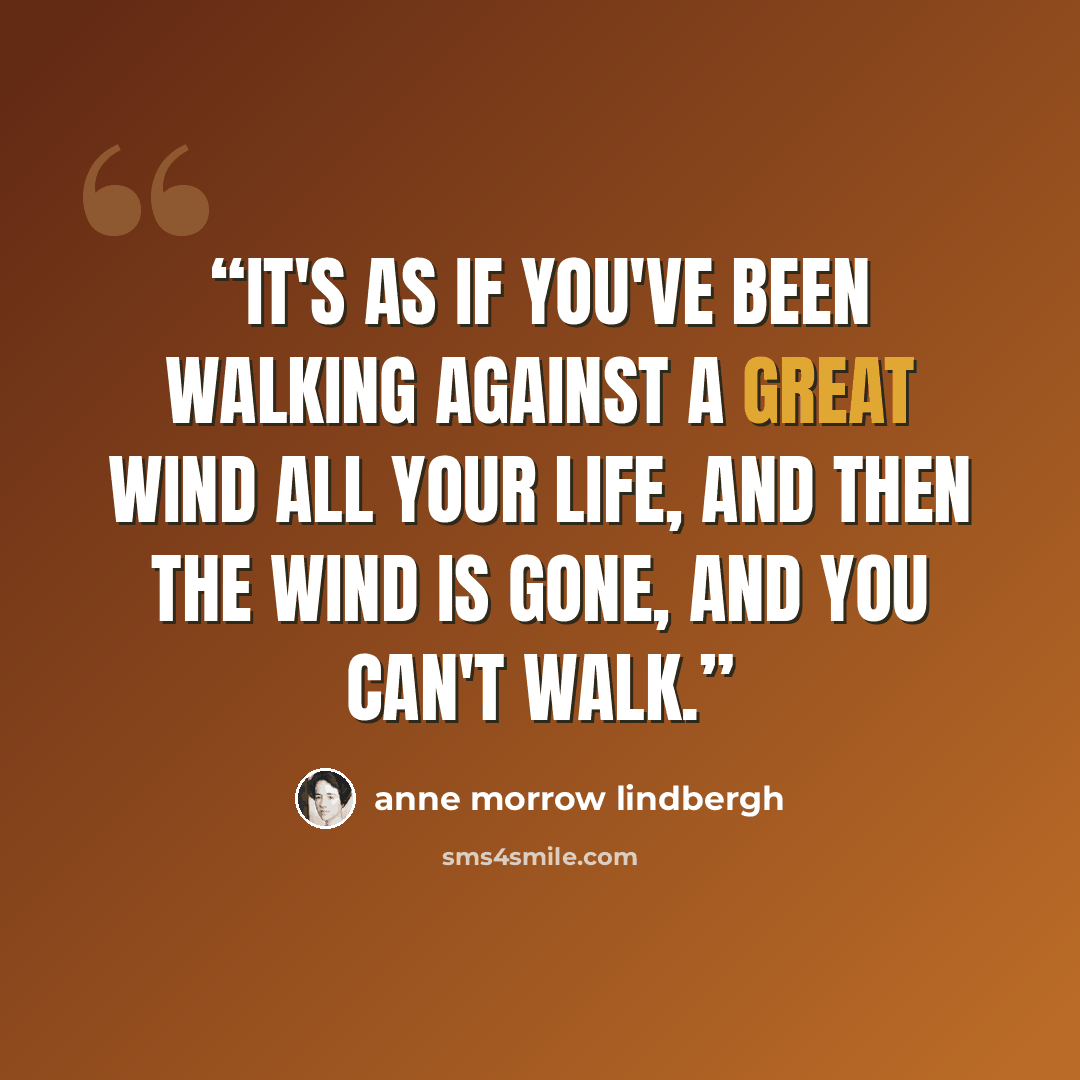 “It's as if you've been walking against a great wind all your life, and then the wind is gone, and you can't walk.” quote by Anne Morrow Lindbergh