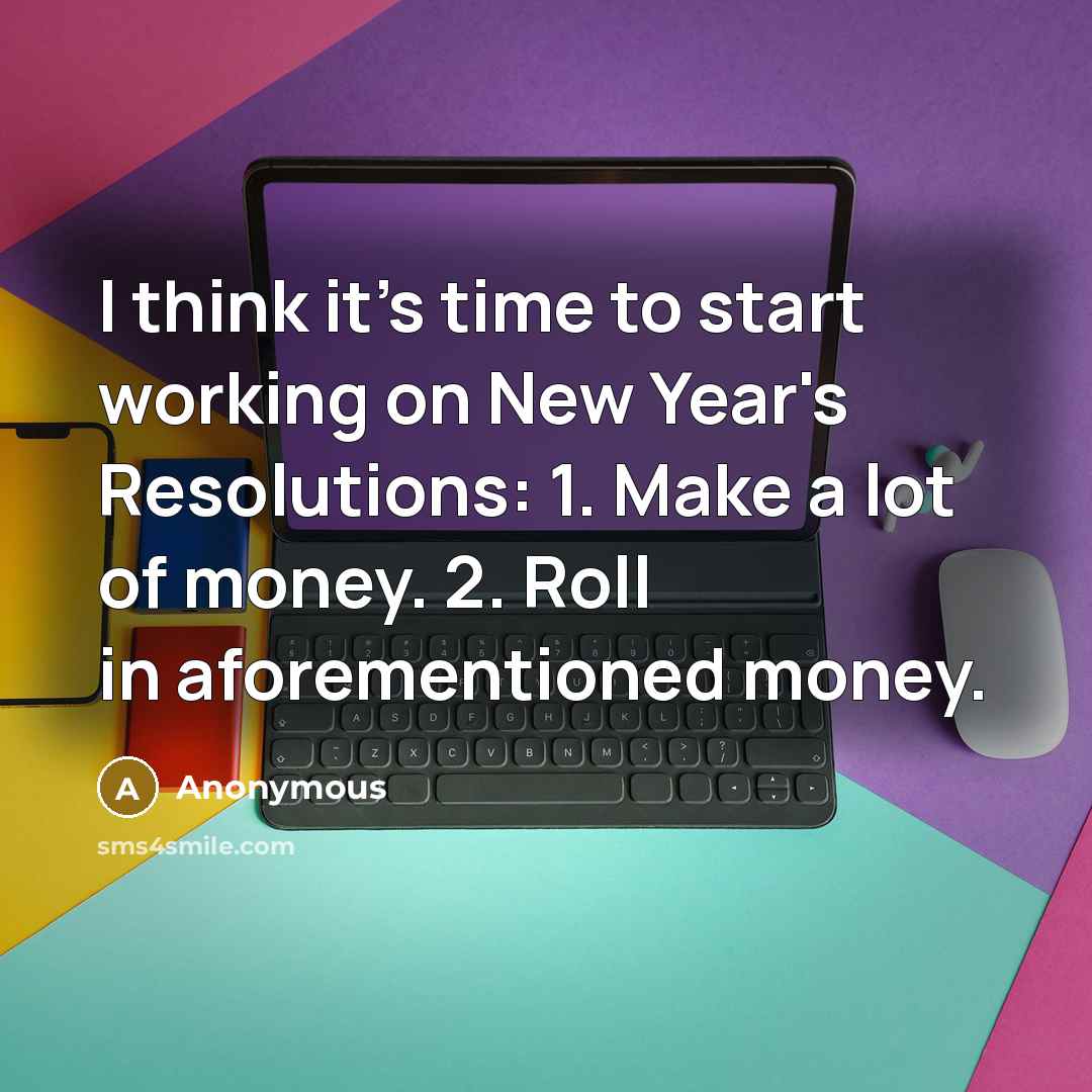“I think it's time to start working on New Year's Resolutions: 1. Make a lot of money. 2. Roll in aforementioned money.” quote by Anonymous