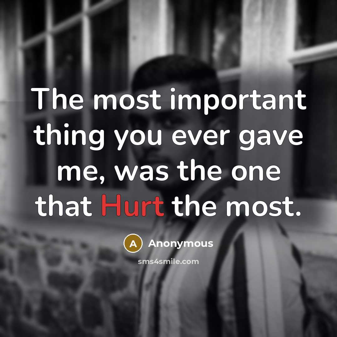 “The most important thing you ever gave me, was the one that Hurt the most.” quote by Anonymous