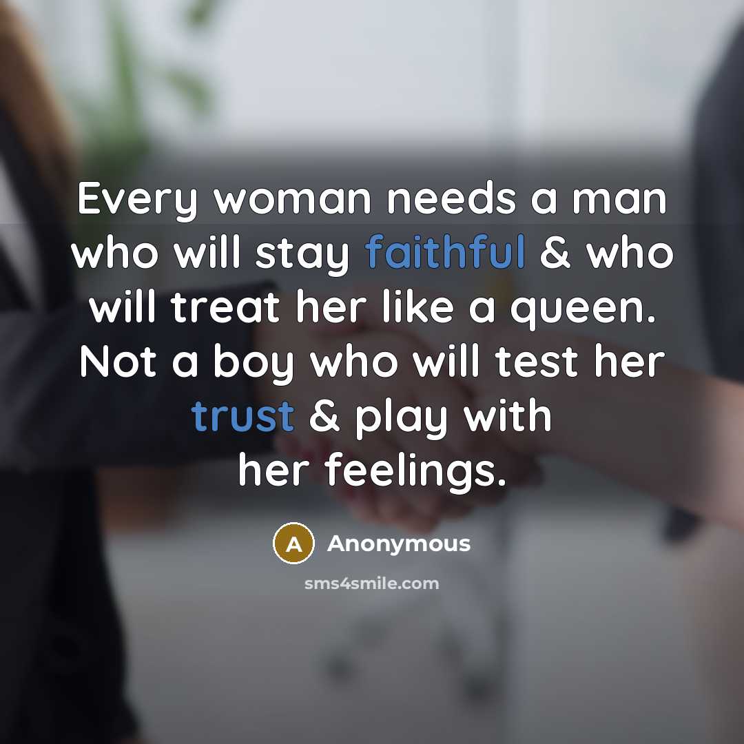 “Every woman needs a man who will stay faithful & who will treat her like a queen. Not a boy who will test her trust & play with her feelings.” quote by Anonymous