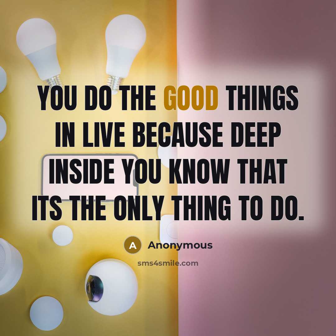 “You do the good things in live because deep inside you know that its the only thing to do.” quote by Anonymous