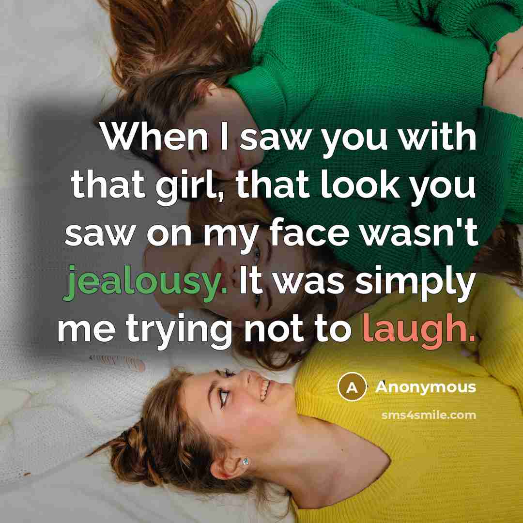 “When I saw you with that girl, that look you saw on my face wasn't jealousy. It was simply me trying not to laugh.” quote by Anonymous