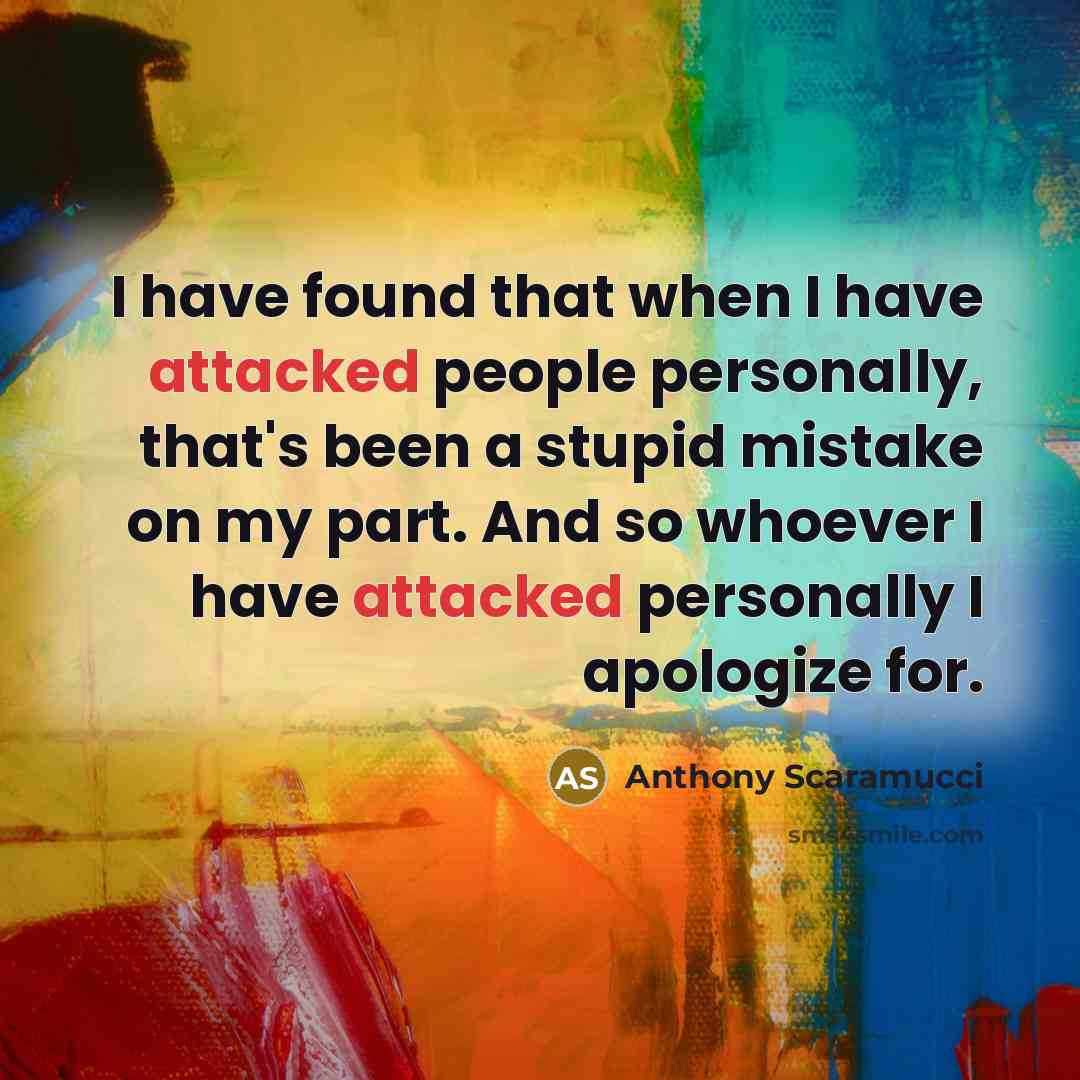 “I have found that when I have attacked people personally, that's been a stupid mistake on my part. And so whoever I have attacked personally I apologize for.” quote by Anthony Scaramucci