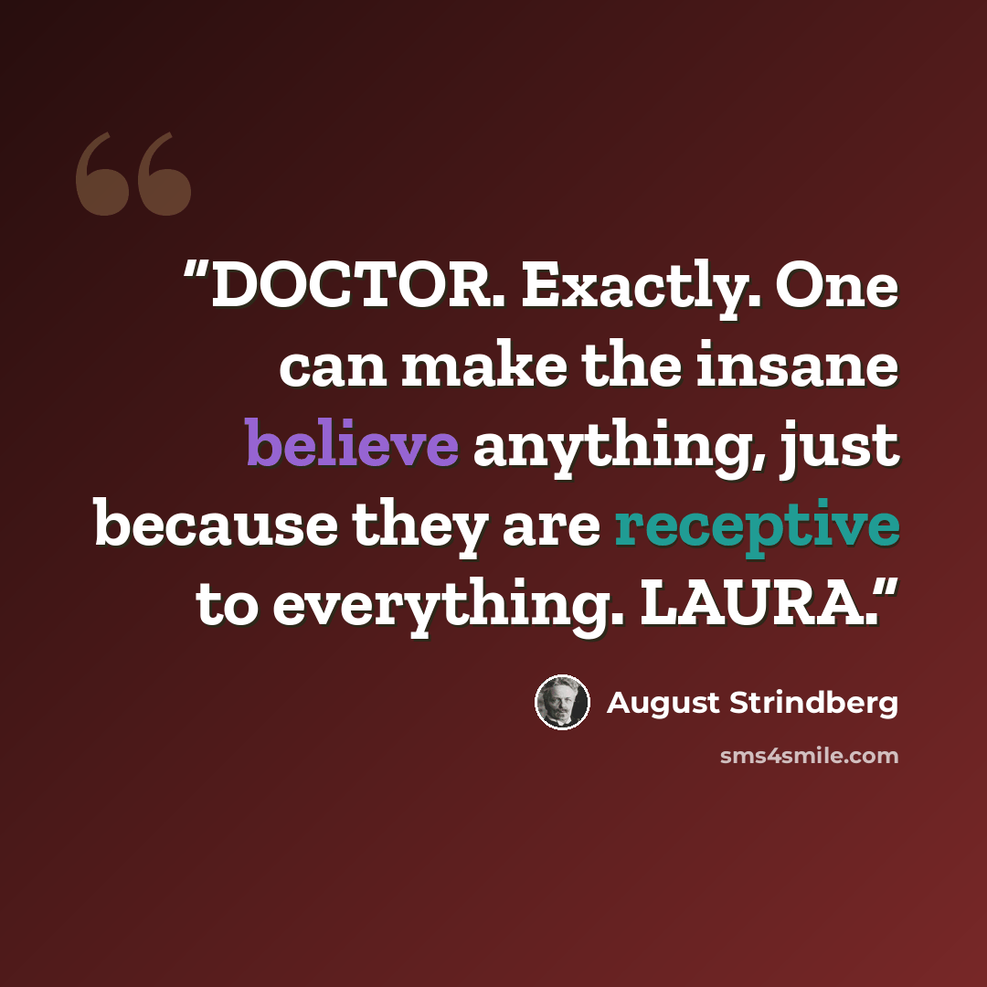 “DOCTOR. Exactly. One can make the insane believe anything, just because they are receptive to everything. LAURA.” quote by August Strindberg