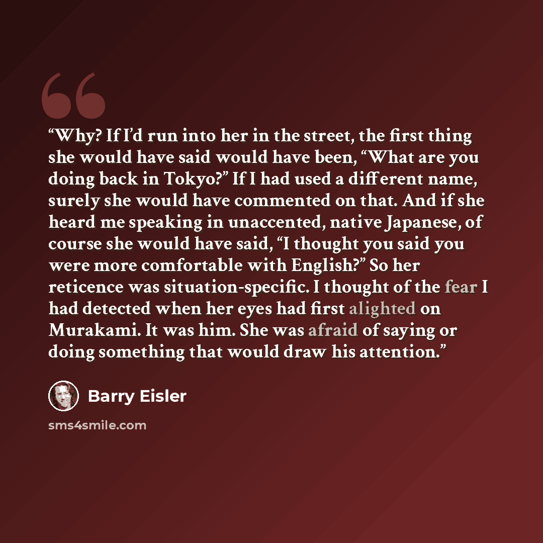 “Why? If I’d run into her in the street, the first thing she would have said would have been, “What are you doing back in Tokyo?” If I had used a different name, surely she would have commented on that. And if she heard me speaking in unaccented, native Japanese, of course she would have said, “I…” quote by Barry Eisler