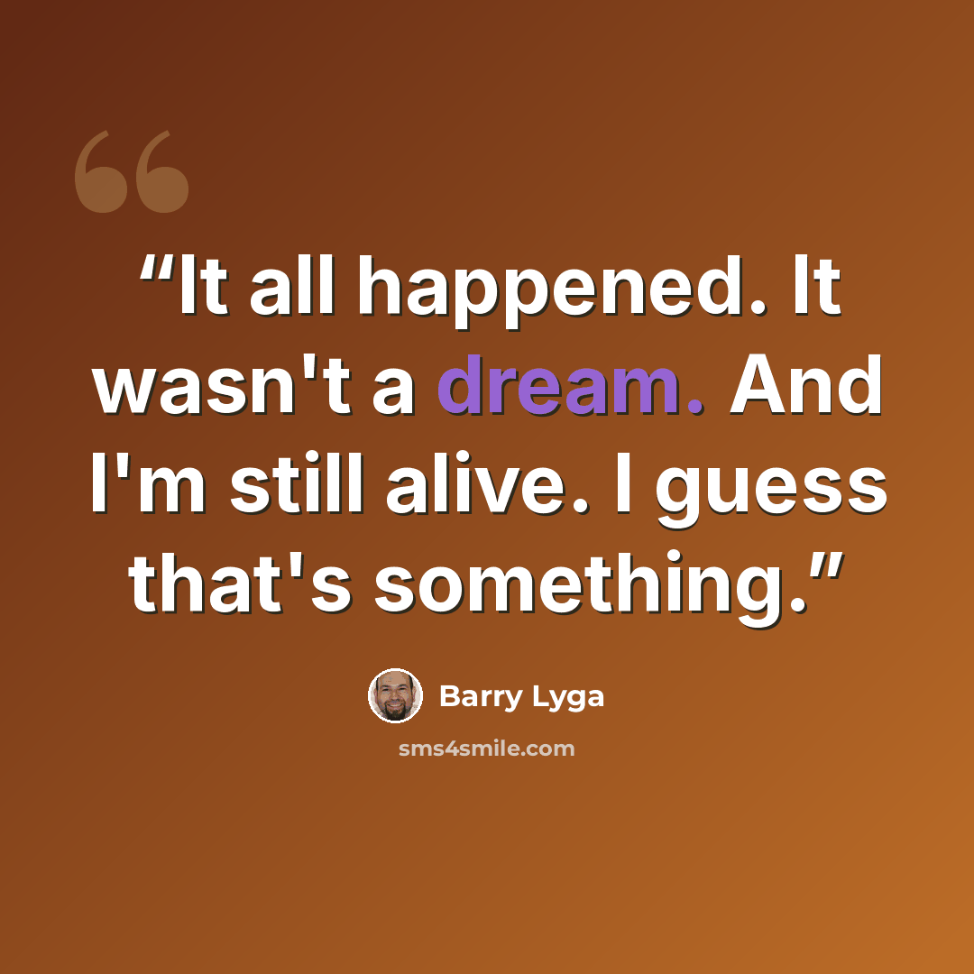 “It all happened. It wasn't a dream. And I'm still alive. I guess that's something.” quote by Barry Lyga
