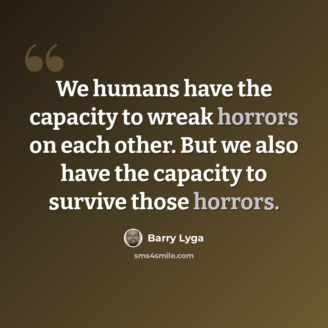 “We humans have the capacity to wreak horrors on each other. But we also have the capacity to survive those horrors.” quote by Barry Lyga