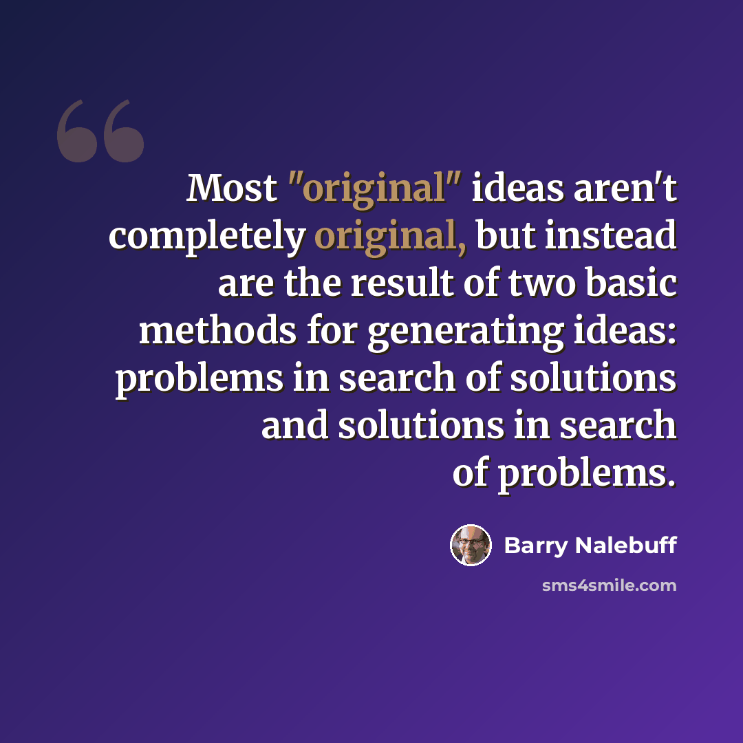 “Most "original" ideas aren't completely original, but instead are the result of two basic methods for generating ideas: problems in search of solutions and solutions in search of problems.” quote by Barry Nalebuff