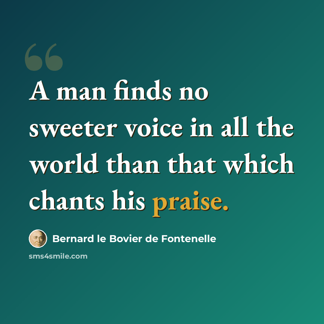 “A man finds no sweeter voice in all the world than that which chants his praise.” quote by Bernard le Bovier de Fontenelle