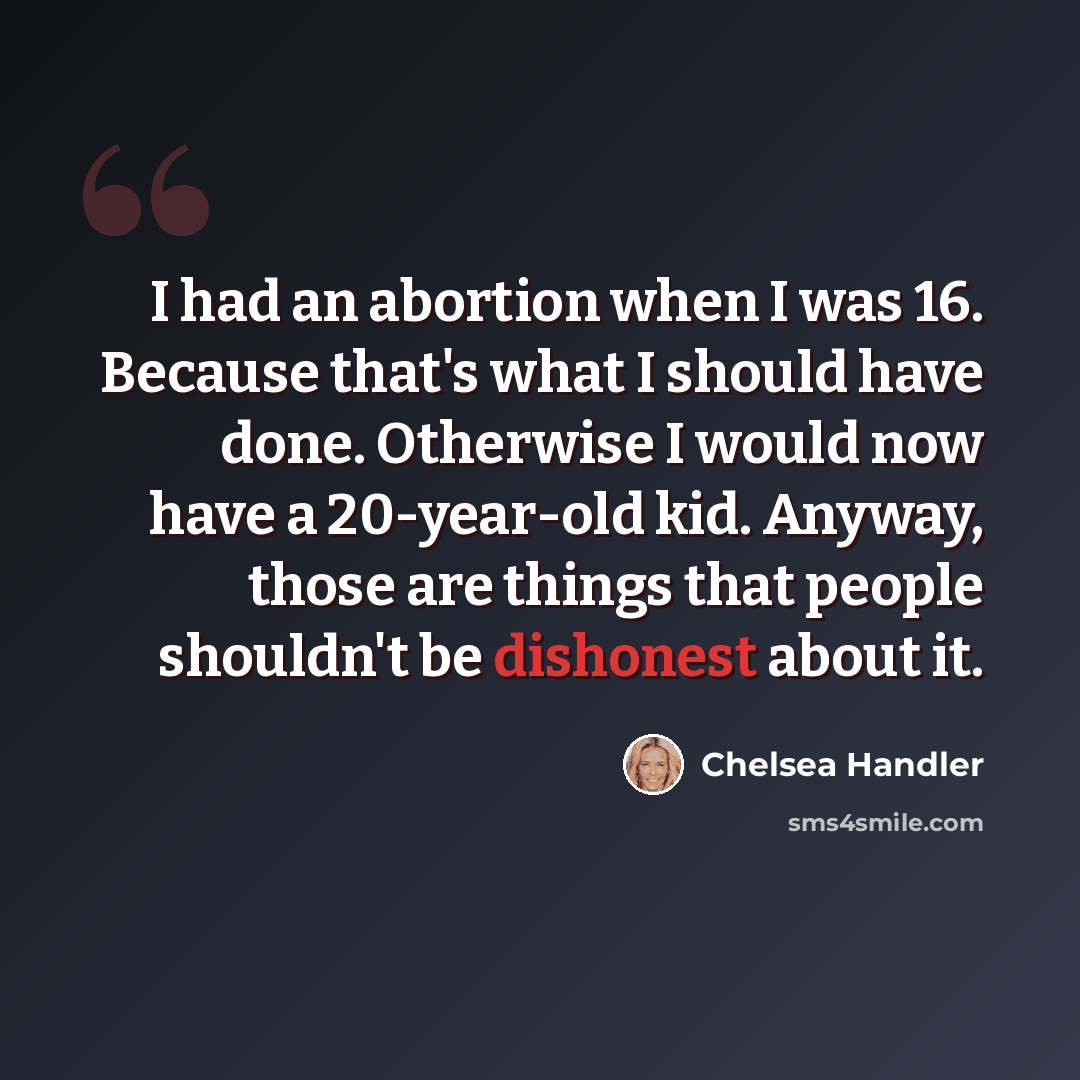 “I had an abortion when I was 16. Because that's what I should have done. Otherwise I would now have a 20-year-old kid. Anyway, those are things that people shouldn't be dishonest about it.” quote by Chelsea Handler