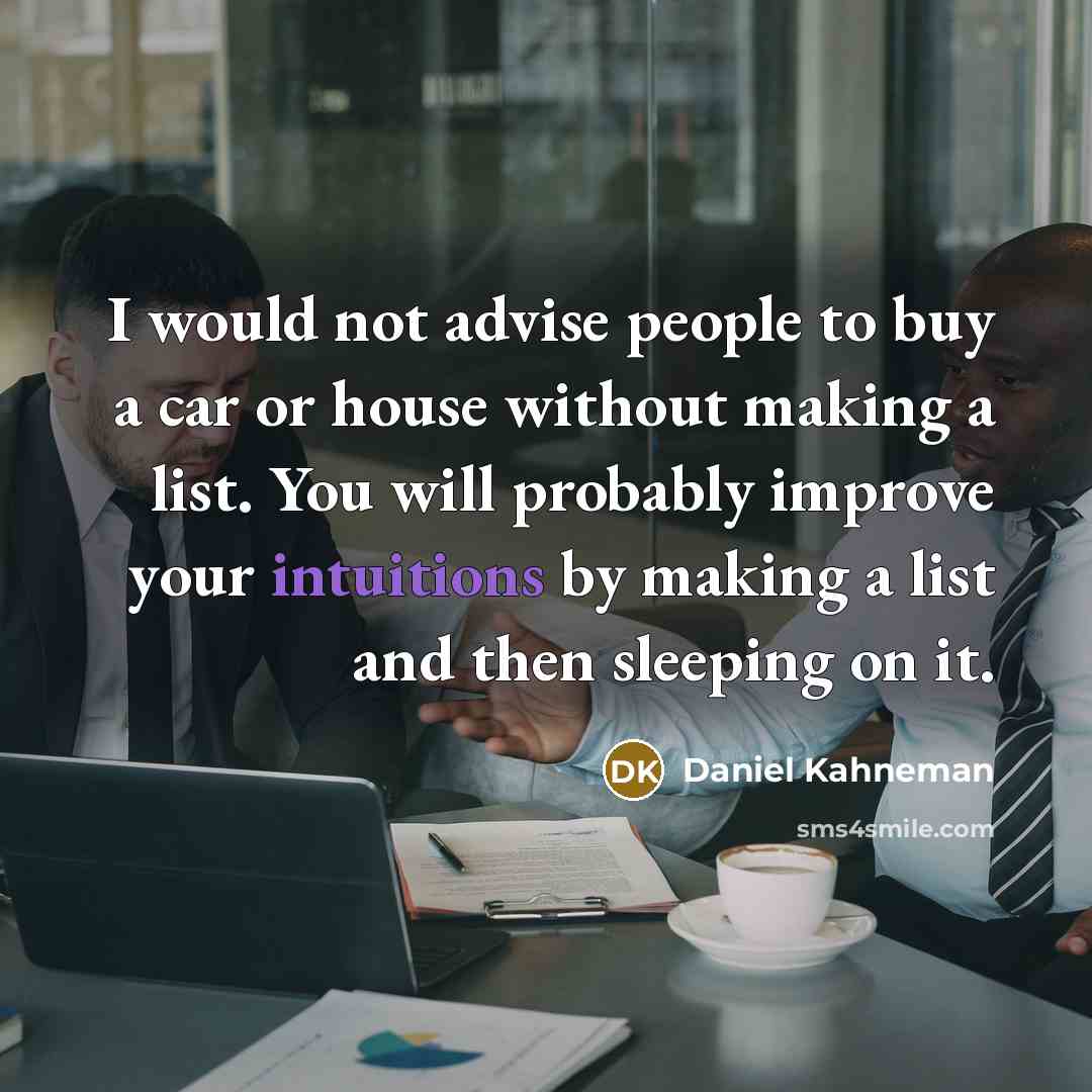 “I would not advise people to buy a car or house without making a list. You will probably improve your intuitions by making a list and then sleeping on it.” quote by Daniel Kahneman