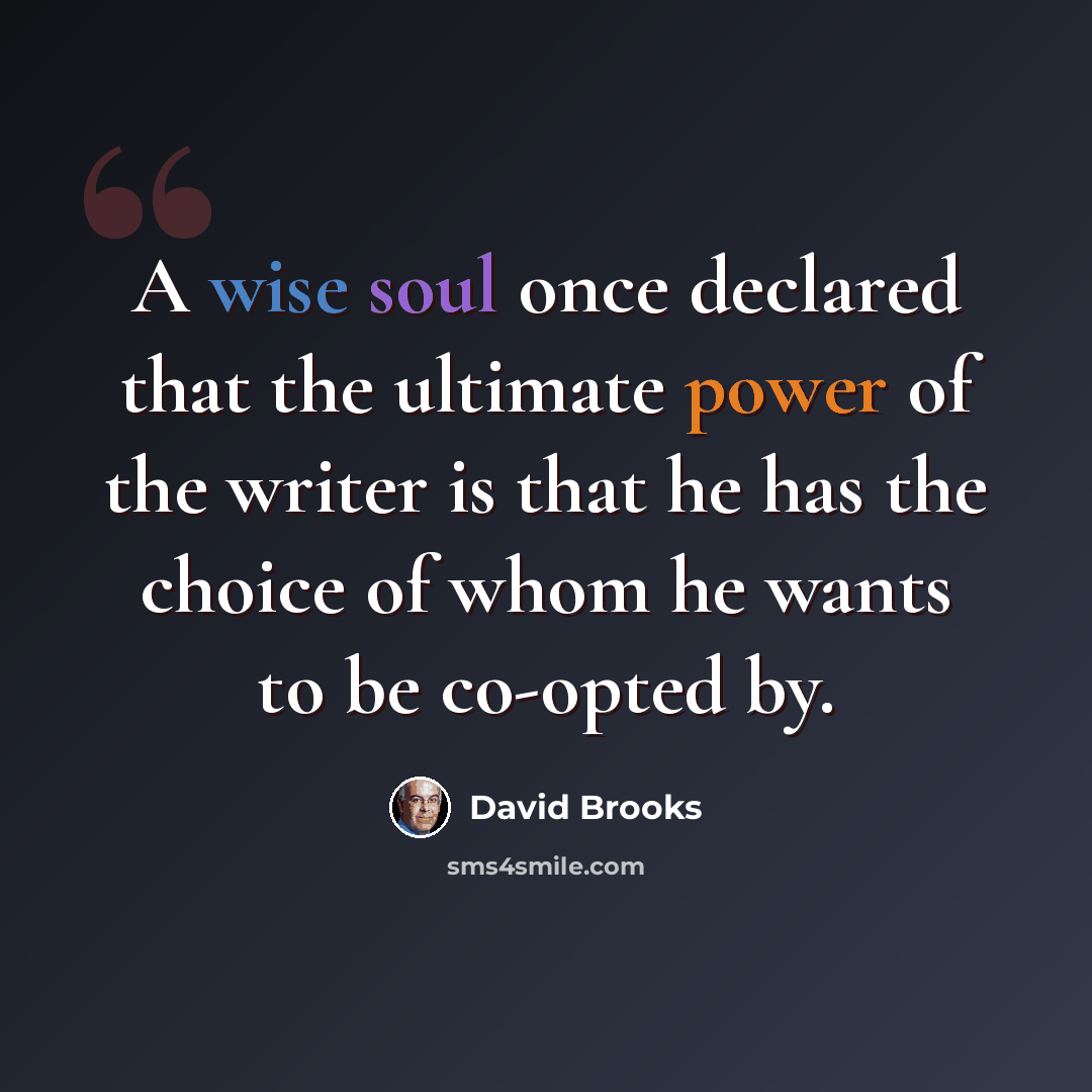 “A wise soul once declared that the ultimate power of the writer is that he has the choice of whom he wants to be co-opted by.” quote by David Brooks
