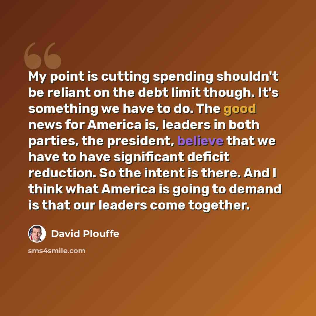 “My point is cutting spending shouldn't be reliant on the debt limit though. It's something we have to do. The good news for America is, leaders in both parties, the president, believe that we have to have significant deficit reduction. So the intent is there. And I think what America is going to…” quote by David Plouffe